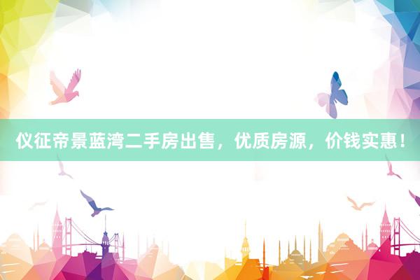 仪征帝景蓝湾二手房出售，优质房源，价钱实惠！