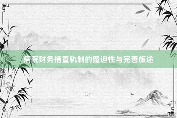 病院财务措置轨制的蹙迫性与完善旅途