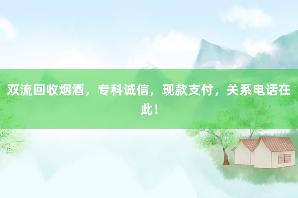 双流回收烟酒，专科诚信，现款支付，关系电话在此！