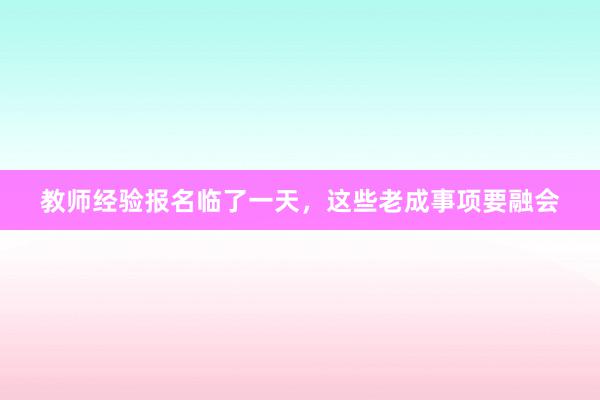 教师经验报名临了一天，这些老成事项要融会