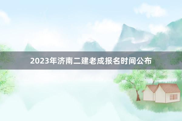 2023年济南二建老成报名时间公布