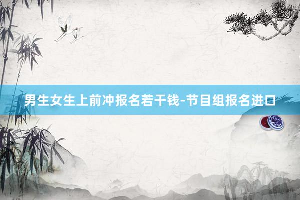 男生女生上前冲报名若干钱-节目组报名进口