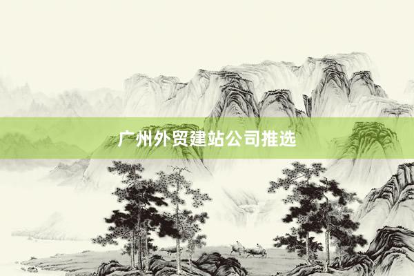 广州外贸建站公司推选