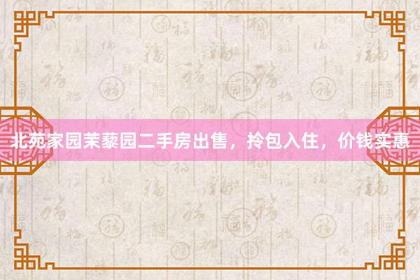 北苑家园茉藜园二手房出售，拎包入住，价钱实惠