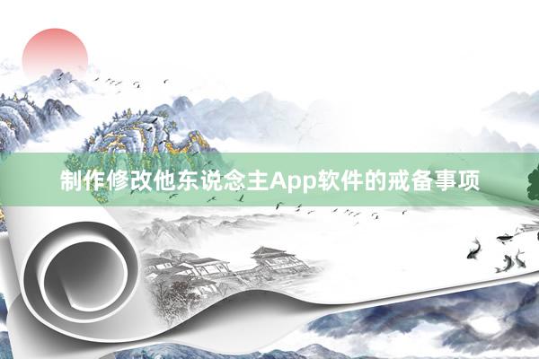 制作修改他东说念主App软件的戒备事项
