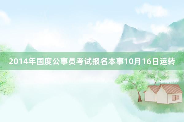 2014年国度公事员考试报名本事10月16日运转