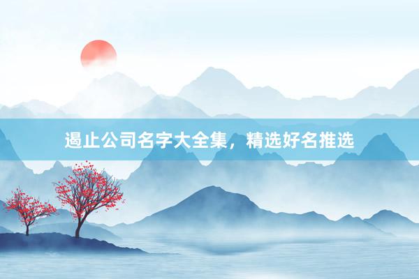 遏止公司名字大全集，精选好名推选
