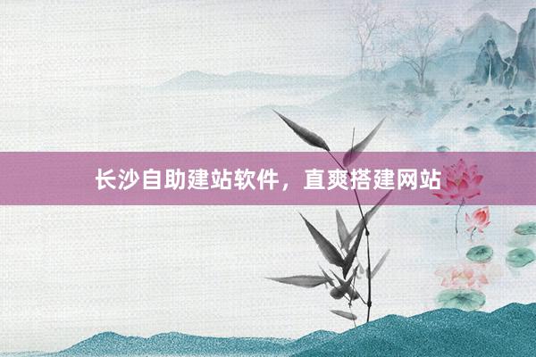 长沙自助建站软件，直爽搭建网站