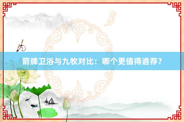 箭牌卫浴与九牧对比：哪个更值得遴荐？