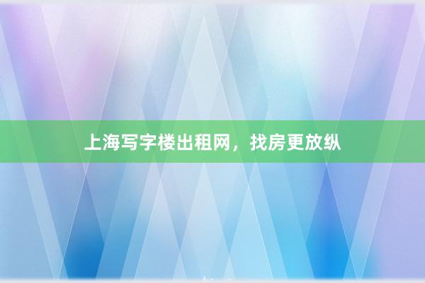 上海写字楼出租网，找房更放纵