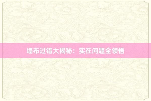 墙布过错大揭秘：实在问题全领悟