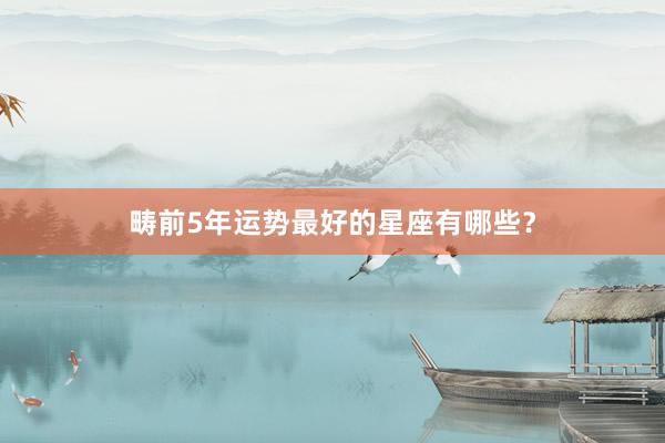 畴前5年运势最好的星座有哪些？