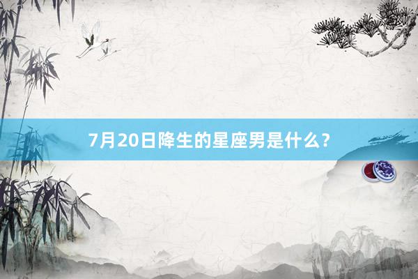 7月20日降生的星座男是什么？
