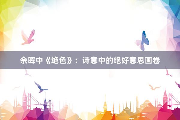 余晖中《绝色》：诗意中的绝好意思画卷