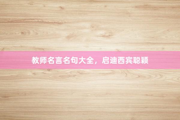 教师名言名句大全，启迪西宾聪颖