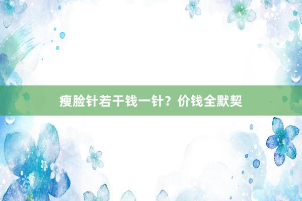 瘦脸针若干钱一针？价钱全默契