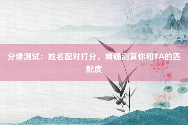 分缘测试：姓名配对打分，精确测算你和TA的匹配度