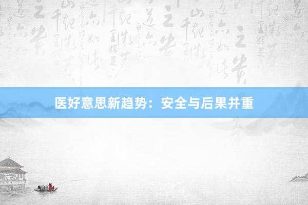 医好意思新趋势：安全与后果并重