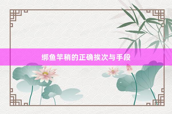 绑鱼竿稍的正确挨次与手段