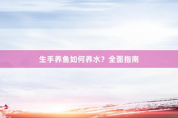 生手养鱼如何养水？全面指南