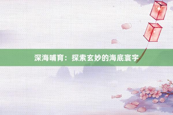 深海哺育：探索玄妙的海底寰宇