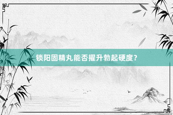 锁阳固精丸能否擢升勃起硬度？
