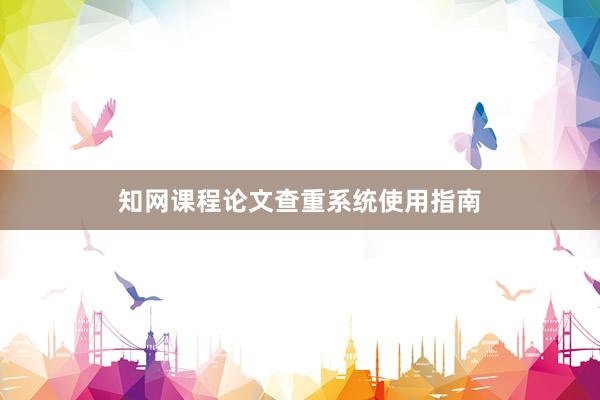 知网课程论文查重系统使用指南
